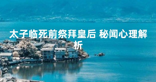 太子临死前祭拜皇后 秘闻心理解析